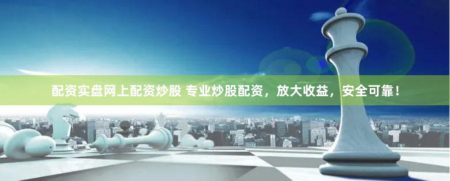 配資實盤網上配資炒股 專業炒股配資，放大收益，安全可靠！